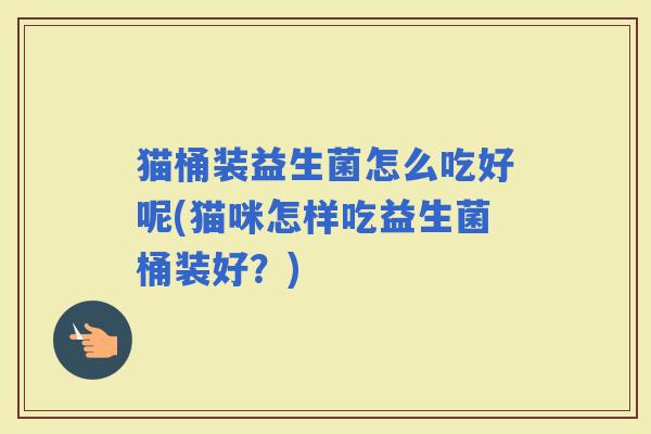 猫桶装益生菌怎么吃好呢(猫咪怎样吃益生菌桶装好？)