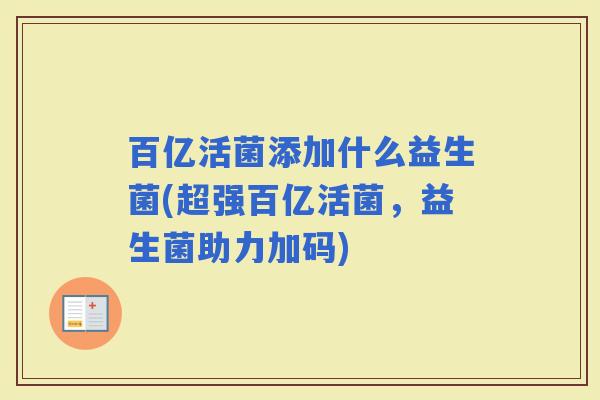 百亿活菌添加什么益生菌(超强百亿活菌,益生菌助力加码) 百亿活菌添加什么益生菌(超强百亿活菌,益生菌助力加码)