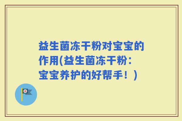 益生菌冻干粉对宝宝的作用(益生菌冻干粉：宝宝养护的好帮手！)