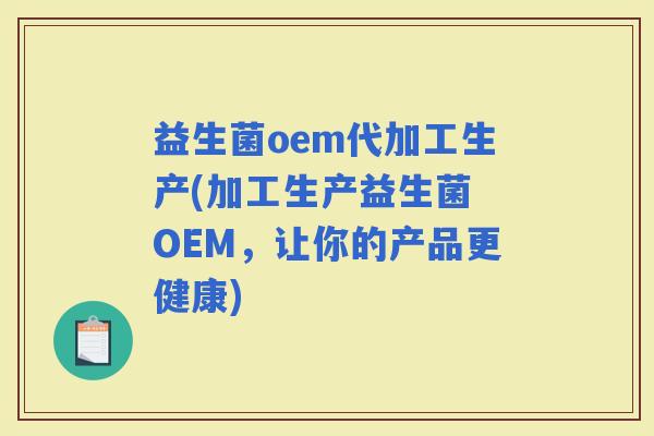 益生菌oem代加工生产(加工生产益生菌 OEM，让你的产品更健康)