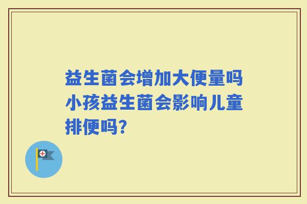 益生菌会增加大便量吗小孩益生菌会影响儿童排便吗？