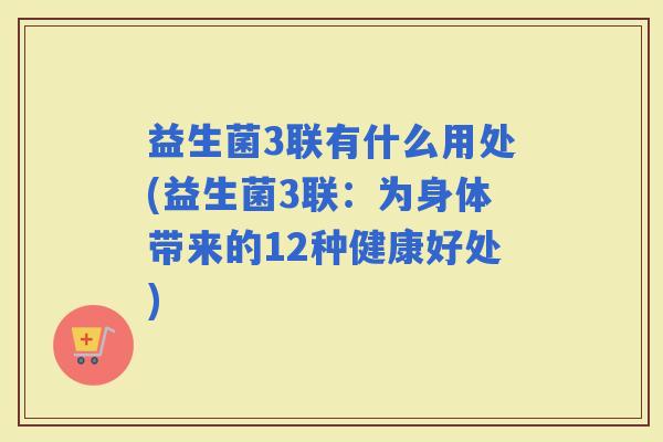 益生菌3联有什么用处(益生菌3联：为身体带来的12种健康好处)