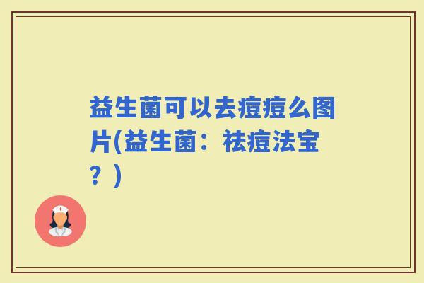 益生菌可以去痘痘么图片(益生菌:祛痘法宝?) 益生菌可以去痘痘么图片(益生菌:祛痘法宝?)