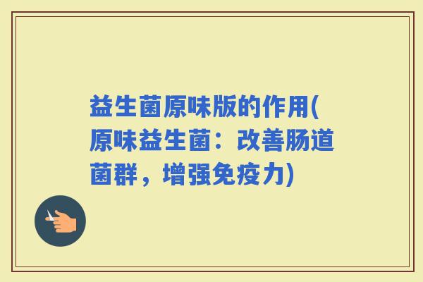 益生菌原味版的作用(原味益生菌：改善肠道菌群，增强力)