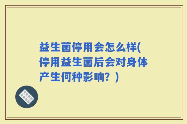 益生菌停用会怎么样(停用益生菌后会对身体产生何种影响？)