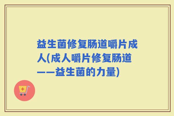 益生菌修复肠道嚼片成人(成人嚼片修复肠道——益生菌的力量) 益生菌修复肠道嚼片成人(成人嚼片修复肠道——益生菌的力量)