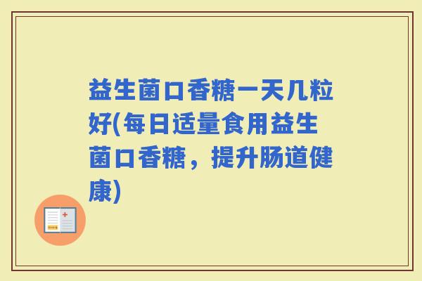 益生菌口香糖一天几粒好(每日适量食用益生菌口香糖,提升肠道健康) 益生菌口香糖一天几粒好(每日适量食用益生菌口香糖,提升肠道健康)