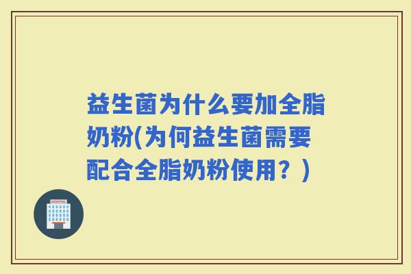 益生菌为什么要加全脂奶粉(为何益生菌需要配合全脂奶粉使用？)