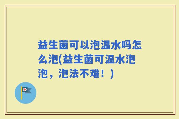 益生菌可以泡温水吗怎么泡(益生菌可温水泡泡,泡法不难!) 益生菌可以泡温水吗怎么泡(益生菌可温水泡泡,泡法不难!)