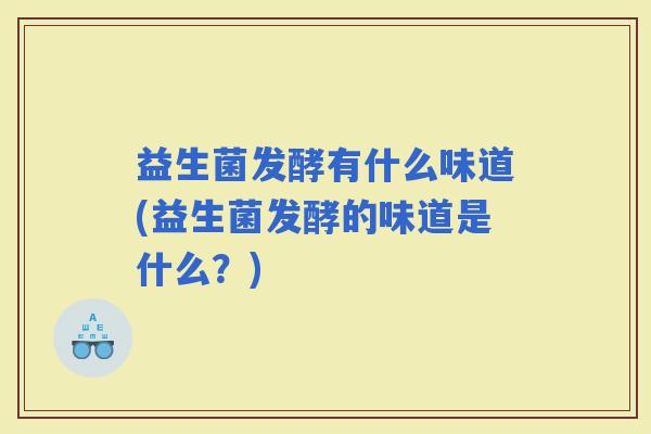 益生菌发酵有什么味道(益生菌发酵的味道是什么?) 益生菌发酵有什么味道(益生菌发酵的味道是什么?)