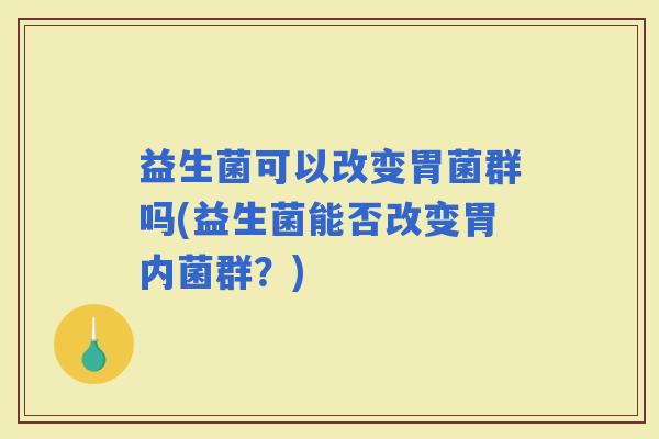 益生菌可以改变胃菌群吗(益生菌能否改变胃内菌群?) 益生菌可以改变胃菌群吗(益生菌能否改变胃内菌群?)