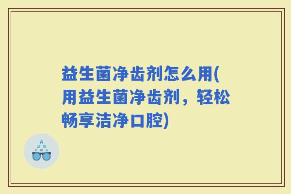 益生菌净齿剂怎么用(用益生菌净齿剂,轻松畅享洁净口腔) 益生菌净齿剂怎么用(用益生菌净齿剂,轻松畅享洁净口腔)