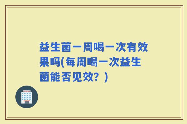 益生菌一周喝一次有效果吗(每周喝一次益生菌能否见效？)