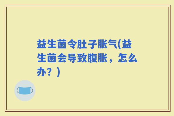 益生菌令肚子(益生菌会导致，怎么办？)