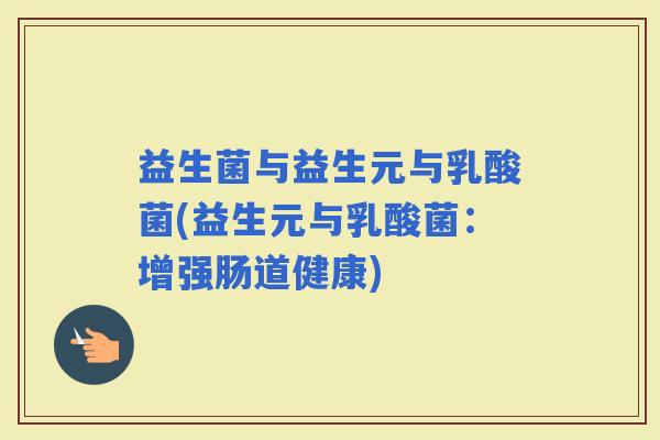益生菌与益生元与乳酸菌(益生元与乳酸菌：增强肠道健康)