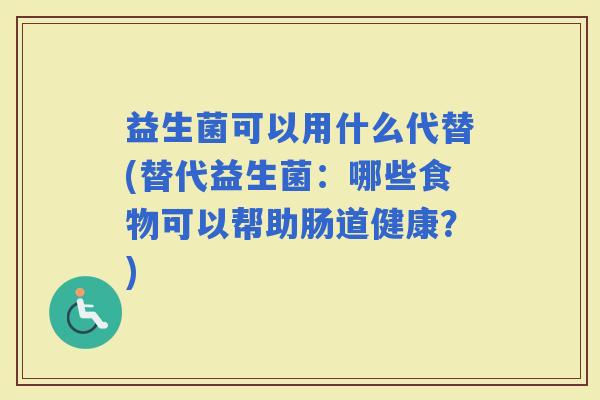 益生菌可以用什么代替(替代益生菌:哪些食物可以帮助肠道健康?) 益生菌可以用什么代替(替代益生菌:哪些食物可以帮助肠道健康?)