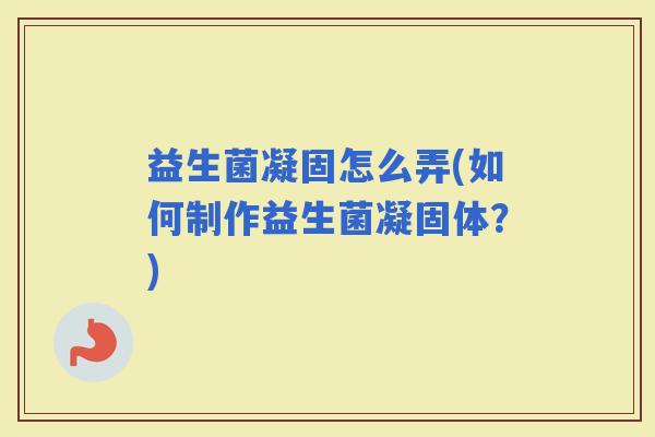 益生菌凝固怎么弄(如何制作益生菌凝固体？)