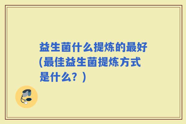 益生菌什么提炼的好(佳益生菌提炼方式是什么？)