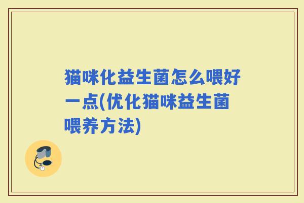 猫咪化益生菌怎么喂好一点(优化猫咪益生菌喂养方法)