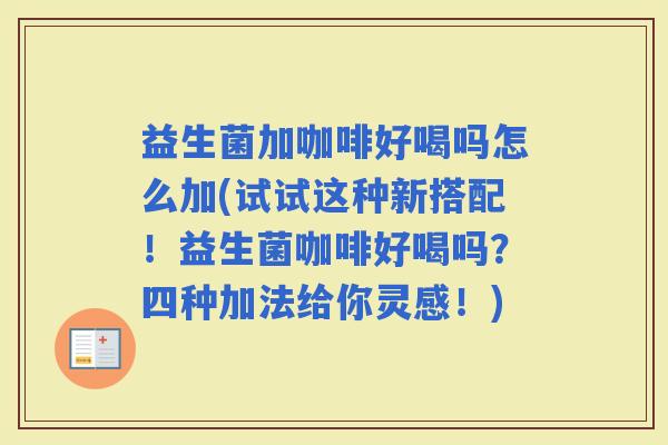 益生菌加咖啡好喝吗怎么加(试试这种新搭配!益生菌咖啡好喝吗?四种加法给你灵感!) 益生菌加咖啡好喝吗怎么加(试试这种新搭配!益生菌咖啡好喝吗?四种加法给你灵感!)