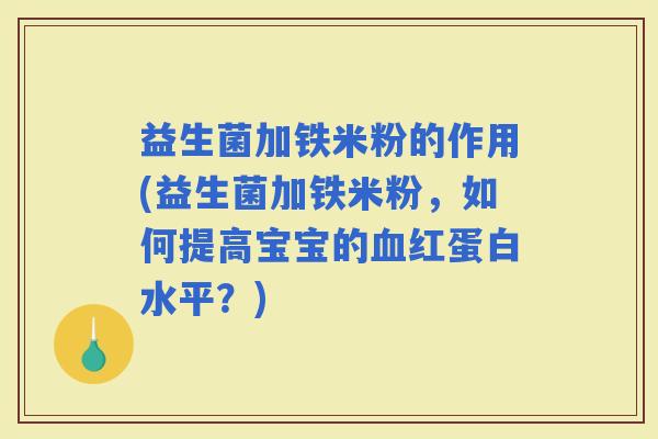 益生菌加铁米粉的作用(益生菌加铁米粉,如何提高宝宝的红蛋白水平?) 益生菌加铁米粉的作用(益生菌加铁米粉,如何提高宝宝的红蛋白水平?)