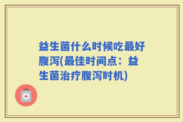 益生菌什么时候吃好(佳时间点：益生菌时机)