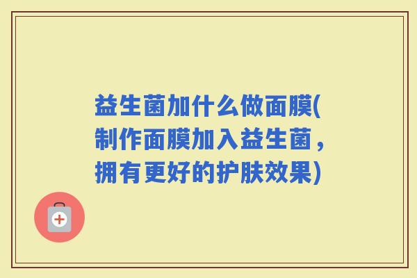 益生菌加什么做面膜(制作面膜加入益生菌，拥有更好的护肤效果)
