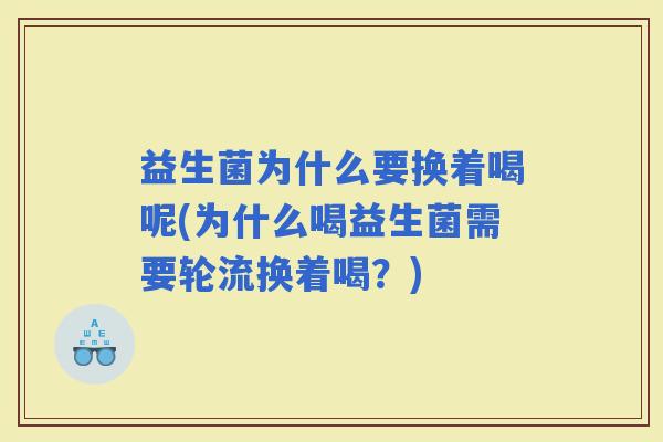 益生菌为什么要换着喝呢(为什么喝益生菌需要轮流换着喝?) 益生菌为什么要换着喝呢(为什么喝益生菌需要轮流换着喝?)
