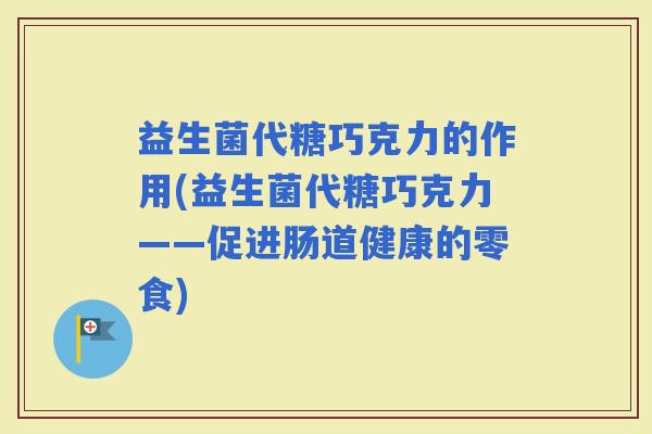 益生菌代糖巧克力的作用(益生菌代糖巧克力——促进肠道健康的零食)
