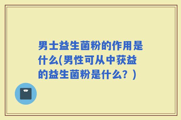 男士益生菌粉的作用是什么(男性可从中获益的益生菌粉是什么？)