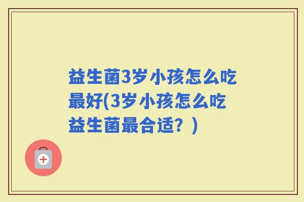 益生菌3岁小孩怎么吃好(3岁小孩怎么吃益生菌合适？)