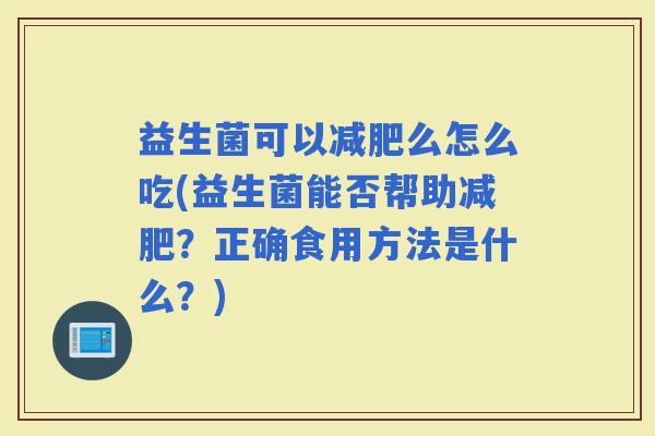 益生菌可以么怎么吃(益生菌能否帮助？正确食用方法是什么？)