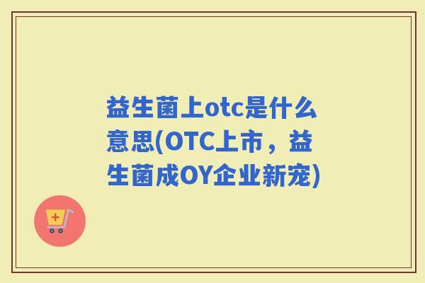 益生菌上otc是什么意思(OTC上市，益生菌成OY企业新宠)