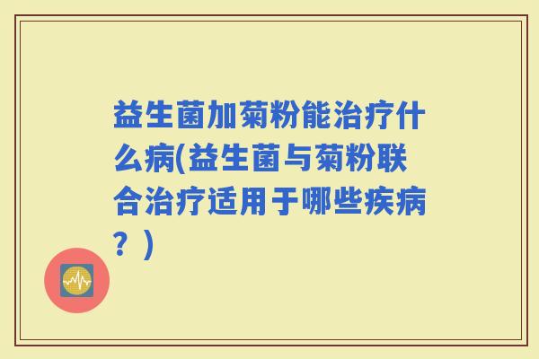 益生菌加菊粉能什么(益生菌与菊粉联合适用于哪些?) 益生菌加菊粉能什么(益生菌与菊粉联合适用于哪些?)