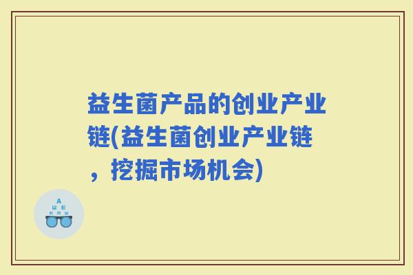 益生菌产品的创业产业链(益生菌创业产业链，挖掘市场机会)