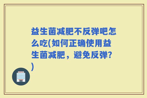 益生菌不反弹吧怎么吃(如何正确使用益生菌，避免反弹？)