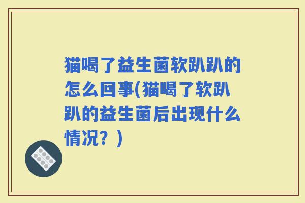 猫喝了益生菌软趴趴的怎么回事(猫喝了软趴趴的益生菌后出现什么情况？)