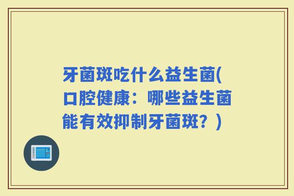 牙菌斑吃什么益生菌(口腔健康：哪些益生菌能有效抑制牙菌斑？)