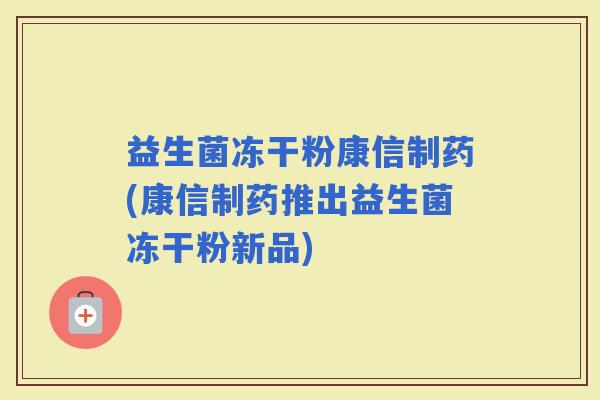 益生菌冻干粉康信制药(康信制药推出益生菌冻干粉新品)