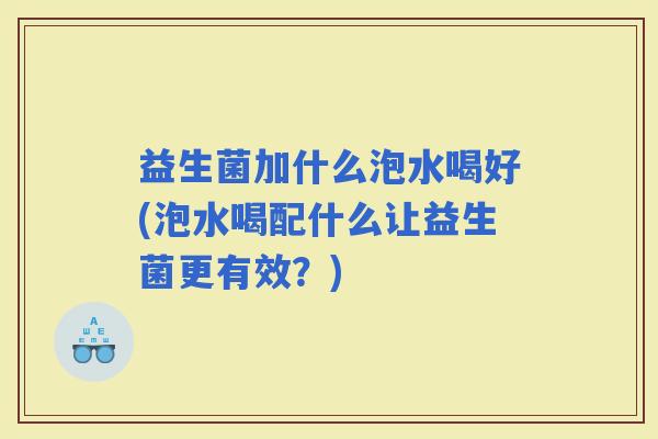 益生菌加什么泡水喝好(泡水喝配什么让益生菌更有效？)