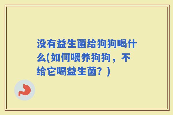 没有益生菌给狗狗喝什么(如何喂养狗狗，不给它喝益生菌？)
