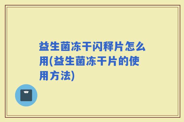 益生菌冻干闪释片怎么用(益生菌冻干片的使用方法)
