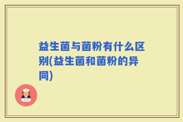 益生菌与菌粉有什么区别(益生菌和菌粉的异同)