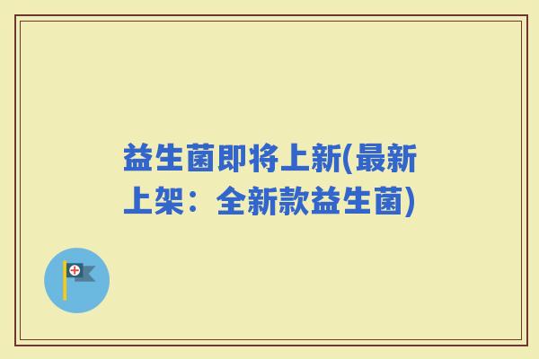 益生菌即将上新(新上架：全新款益生菌)
