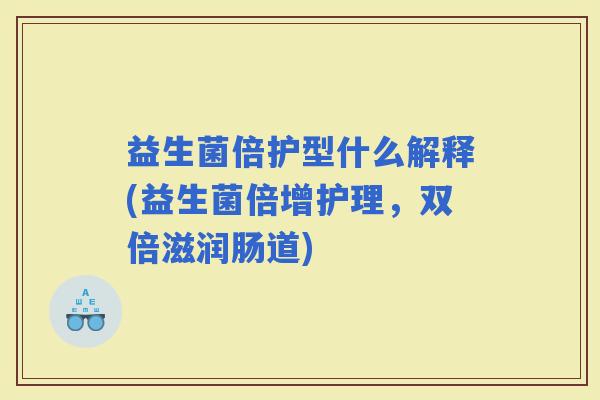 益生菌倍护型什么解释(益生菌倍增护理，双倍滋润肠道)