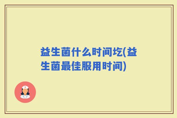 益生菌什么时间圪(益生菌佳服用时间)