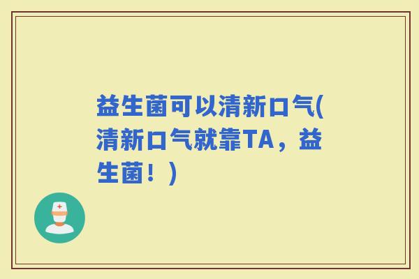 益生菌可以清新口气(清新口气就靠TA,益生菌!) 益生菌可以清新口气(清新口气就靠TA,益生菌!)
