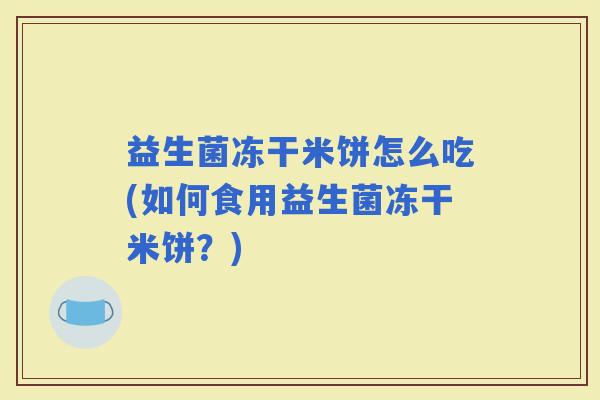 益生菌冻干米饼怎么吃(如何食用益生菌冻干米饼？)