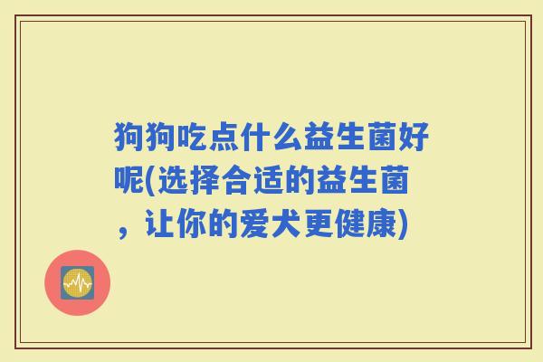 狗狗吃点什么益生菌好呢(选择合适的益生菌，让你的爱犬更健康)