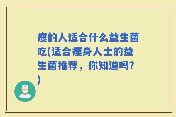 瘦的人适合什么益生菌吃(适合瘦身人士的益生菌推荐,你知道吗?) 瘦的人适合什么益生菌吃(适合瘦身人士的益生菌推荐,你知道吗?)